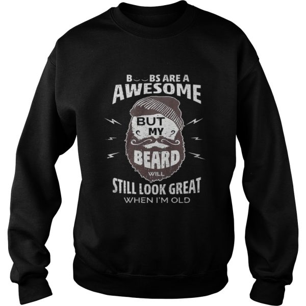 Boobs are a awesome but my beard will still look great when Im old shirt