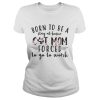 Born to be a stay at home cat mom forced to go to work shirt