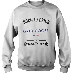 Born to drink Grey Goose forced to work shirt 2