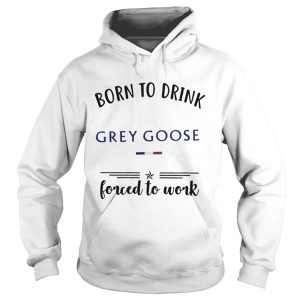 Born to drink Grey Goose forced to work shirt 3