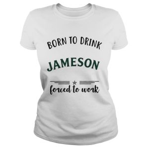 Born to drink Jameson forced to work shirt 1