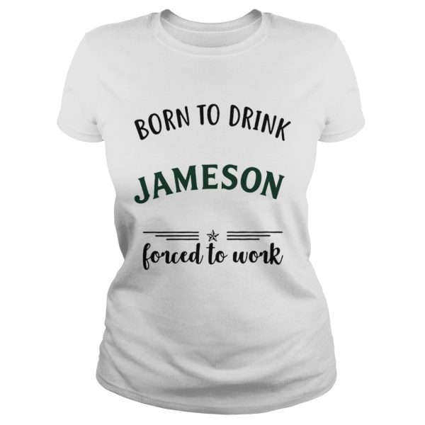 Born to drink Jameson forced to work shirt