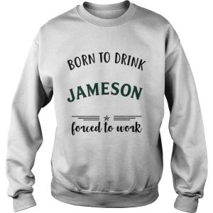 Born to drink Jameson forced to work shirt 2