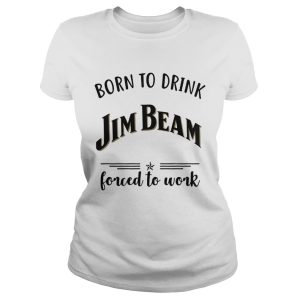 Born to drink Jim Beam forced to work shirt 2