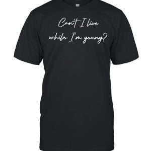 Can’t I live while I’m young shirt
