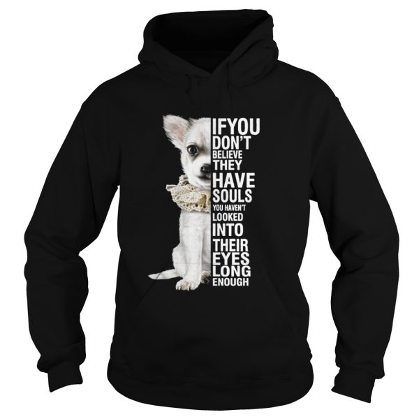 Chihuahua if you dont believe they have souls you havent looked into shirt