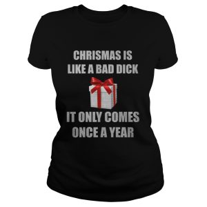 Christmas Is Like A Bad Dick It Only Comes Once A Year Shirt 1