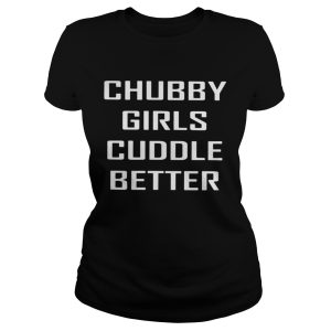 Chubby Girls Cuddle Better Shirt 1