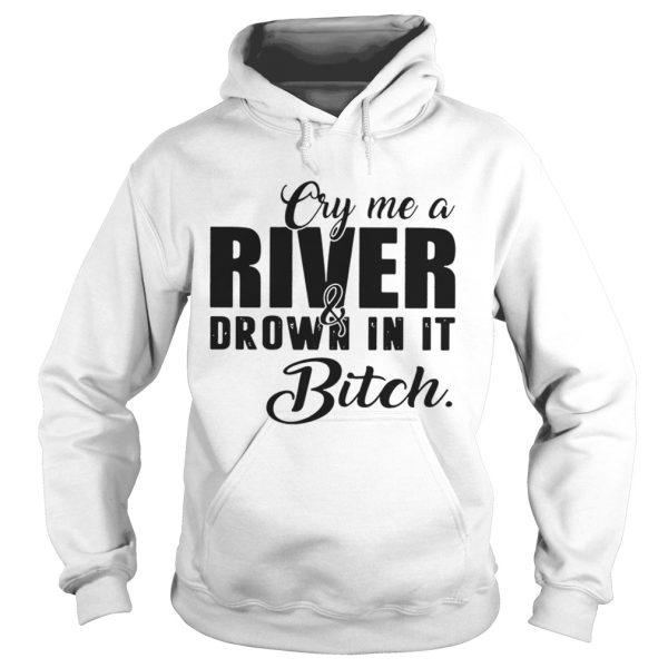 Cry me a river and drown in it bitch shirt