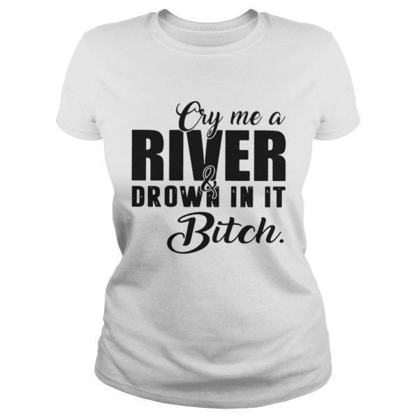 Cry me a river and drown in it bitch shirt