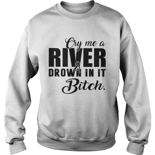 Cry me a river and drown in it bitch shirt