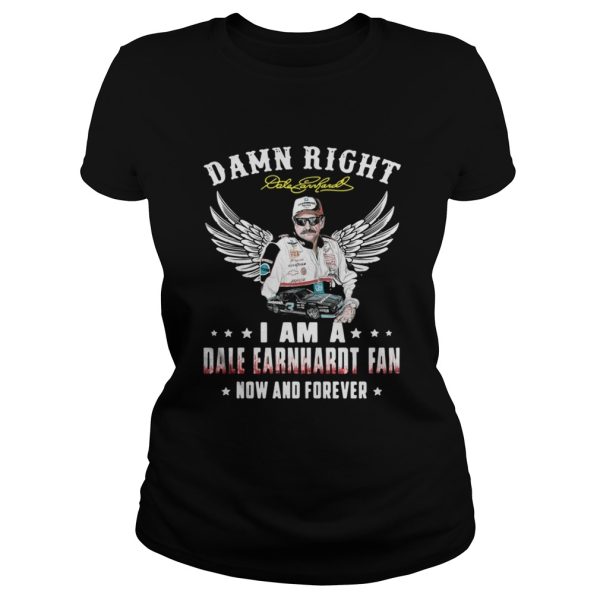 Damn right I am a Dale Earnhardt fan now and forever shirt