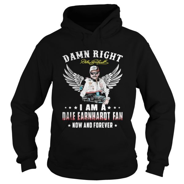 Damn right I am a Dale Earnhardt fan now and forever shirt