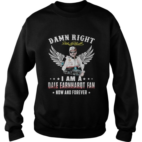 Damn right I am a Dale Earnhardt fan now and forever shirt