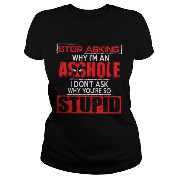 Deadpool stop asking why I’m an asshole I don’t ask why you’re so stupid shirt