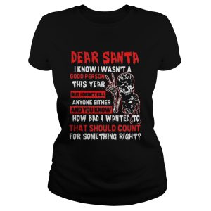 Dear santa I know I wasnt a good person this year but I didnt kill anyone either shirt 2