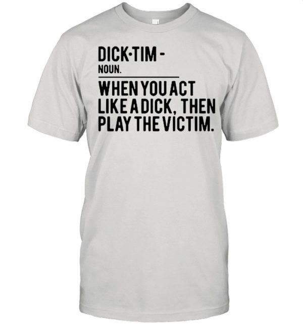 Dick Tim when you act like a dick then play the victim shirt