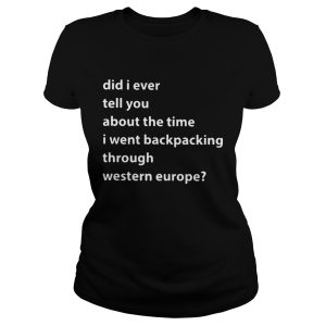 Did I ever tell you about the time I went backpacking through Western Europe shirt 1
