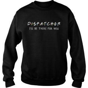 Dispatcher I’ll be there for you shirt 1 Dispatcher I'll be there for you shirt 2