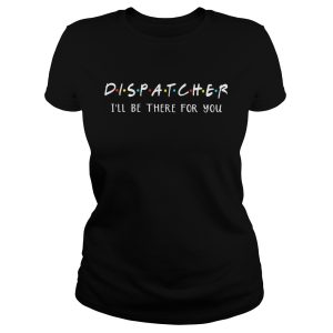 Dispatcher I’ll be there for you shirt 2 Dispatcher I'll be there for you shirt 3