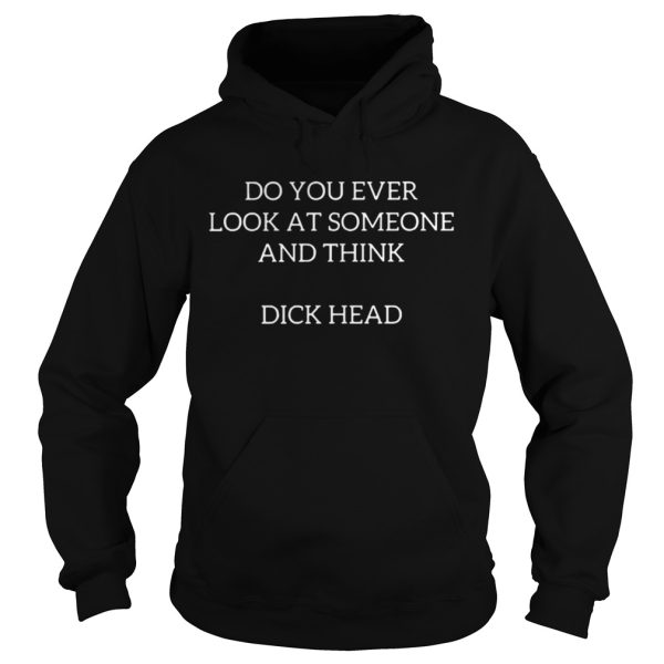 Do you ever look at someone and think dick head shirt