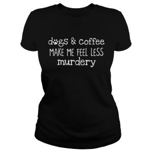Dogs and coffee make me feel less murdery shirt 1
