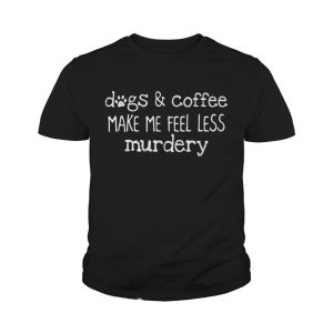 Dogs and coffee make me feel less murdery shirt 4