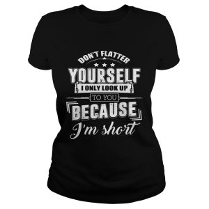 Don't Flatter Yourself I Only Look Up To You Because I'm Short Funny Shirt 1