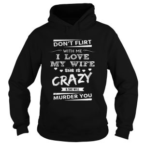 Don't Flirt With Me I Love My Wife She Is Crazy She Will Murder You Shirt 2