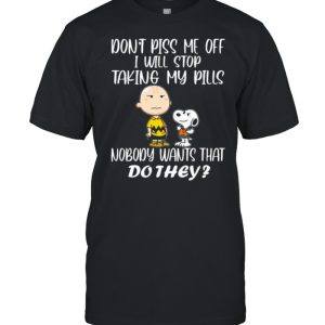 Don’t Piss Me Off I Will Stop Talking My Pills Nobody Wants That Do They Snoopy Shirt