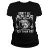 Don’t be jealous just because I catch more fish than you shirt