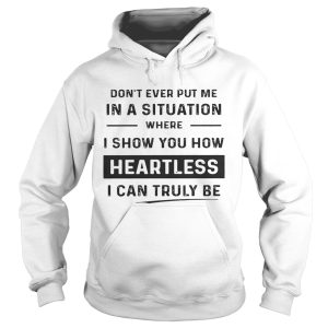 Don't ever put me in a situation where I show you how heartless I can truly be shirt 1
