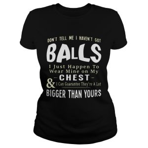 Don't tell me I haven't got balls I just happen to wear mine on my chest and I can guarantee they're a lot T Shirt 1
