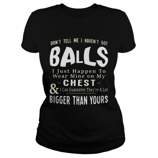 Don’t tell me I haven’t got balls I just happen to wear mine on my chest and I can guarantee they’re a lot T-Shirt