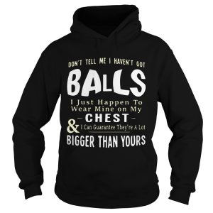 Don't tell me I haven't got balls I just happen to wear mine on my chest and I can guarantee they're a lot T Shirt 2