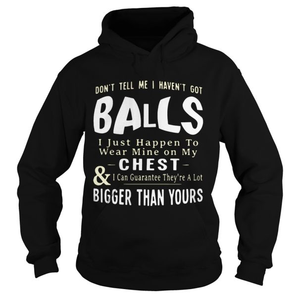 Don’t tell me I haven’t got balls I just happen to wear mine on my chest and I can guarantee they’re a lot T-Shirt