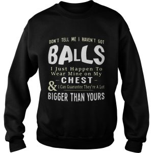Don't tell me I haven't got balls I just happen to wear mine on my chest and I can guarantee they're a lot T Shirt 3