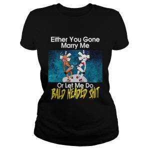 Either you gone marry me or let me do bald headed shit shirt 1