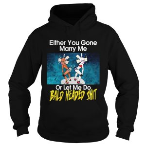 Either you gone marry me or let me do bald headed shit shirt 2
