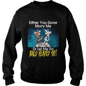 Either you gone marry me or let me do bald headed shit shirt 3