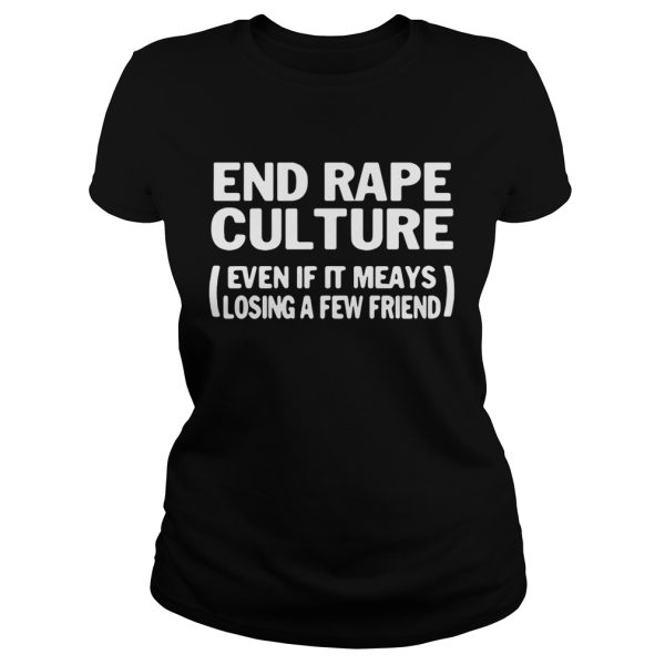 End rape culture even if it meays losing a few friends shirt