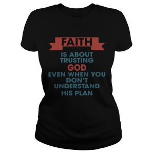 Faith is about trusting god even when you don't understand his plan shirt 1