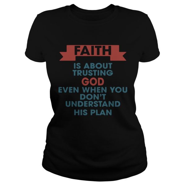 Faith is about trusting god even when you don’t understand his plan shirt