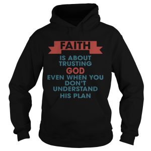 Faith is about trusting god even when you don’t understand his plan shirt 1 Faith is about trusting god even when you don't understand his plan shirt 2