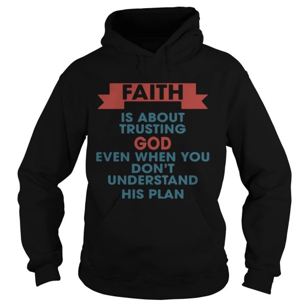 Faith is about trusting god even when you don’t understand his plan shirt