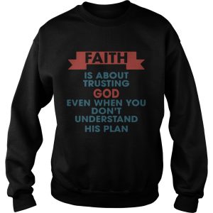 Faith is about trusting god even when you don’t understand his plan shirt 2 Faith is about trusting god even when you don't understand his plan shirt 3