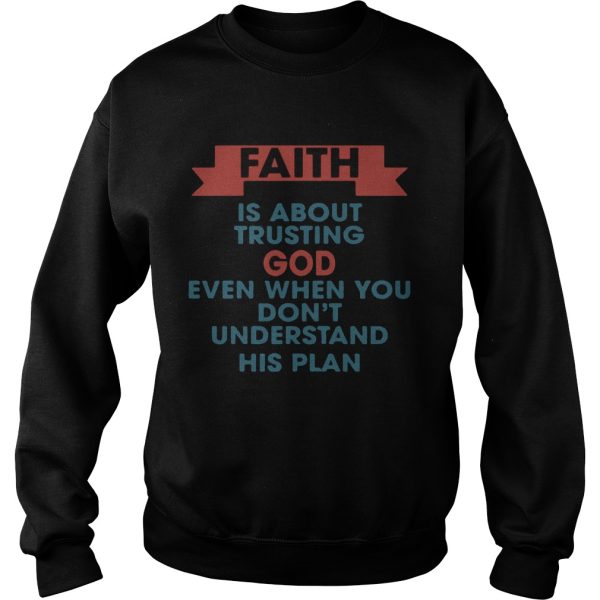 Faith is about trusting god even when you don’t understand his plan shirt