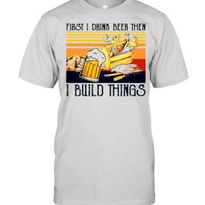 First I Drink Beer Then I Build Things Vintage shirt