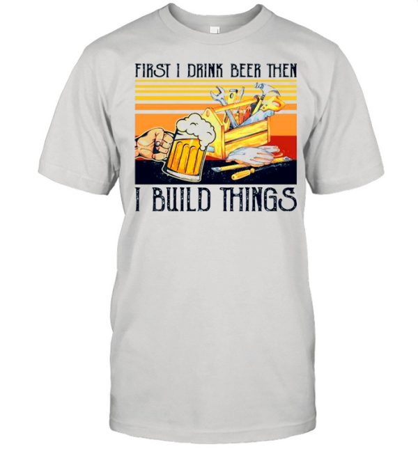 First I Drink Beer Then I Build Things Vintage shirt