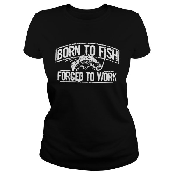 Fishing born to fish forced to work shirt